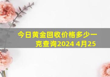 今日黄金回收价格多少一克查询2024 4月25